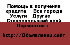 Помощь в получении кредита  - Все города Услуги » Другие   . Ставропольский край,Лермонтов г.